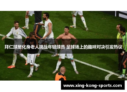 拜仁球星化身老人挑战年轻球员 足球场上的趣味对决引发热议